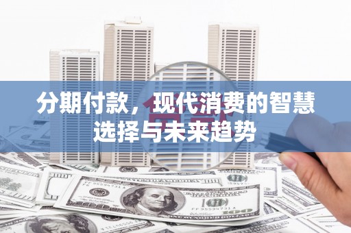 广宗分期付款，现代消费的智慧选择与未来趋势