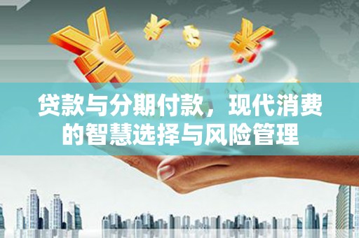 广宗贷款与分期付款，现代消费的智慧选择与风险管理