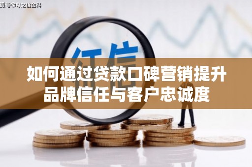 广宗如何通过贷款口碑营销提升品牌信任与客户忠诚度