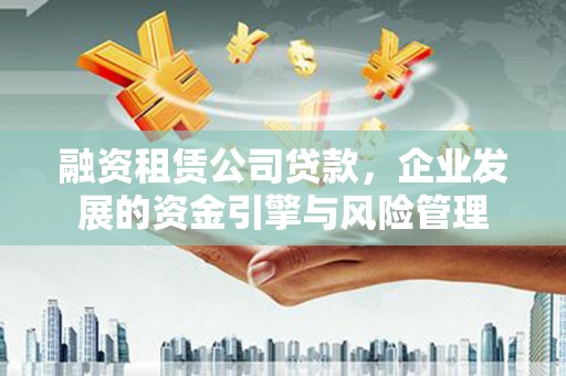 广宗融资租赁公司贷款，企业发展的资金引擎与风险管理