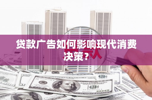 广宗贷款广告如何影响现代消费决策？