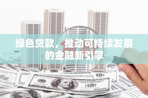 广宗绿色贷款，推动可持续发展的金融新引擎