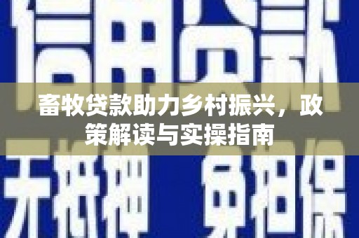 广宗畜牧贷款助力乡村振兴，政策解读与实操指南