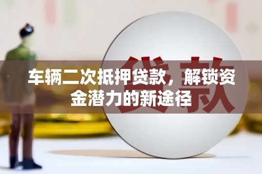 广宗车辆二次抵押贷款，解锁资金潜力的新途径