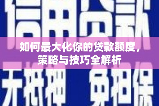 广宗如何最大化你的贷款额度，策略与技巧全解析