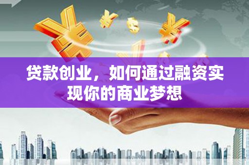 广宗贷款创业，如何通过融资实现你的商业梦想