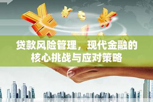 广宗贷款风险管理，现代金融的核心挑战与应对策略