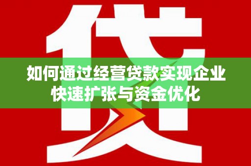 广宗如何通过经营贷款实现企业快速扩张与资金优化
