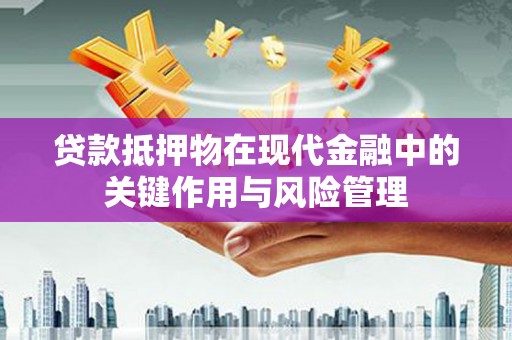 广宗贷款抵押物在现代金融中的关键作用与风险管理
