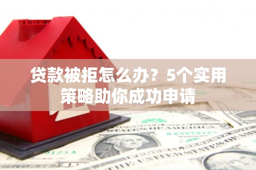 广宗贷款被拒怎么办？5个实用策略助你成功申请