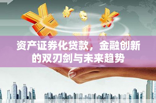 广宗资产证券化贷款，金融创新的双刃剑与未来趋势