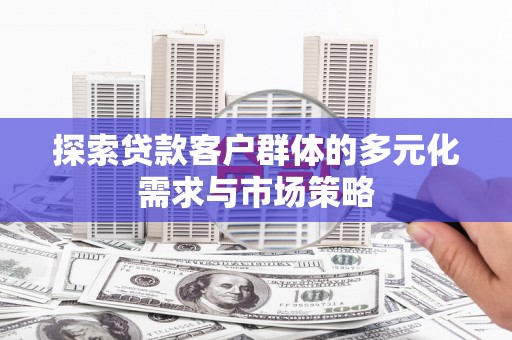 广宗探索贷款客户群体的多元化需求与市场策略