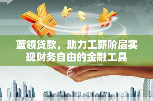 广宗蓝领贷款，助力工薪阶层实现财务自由的金融工具