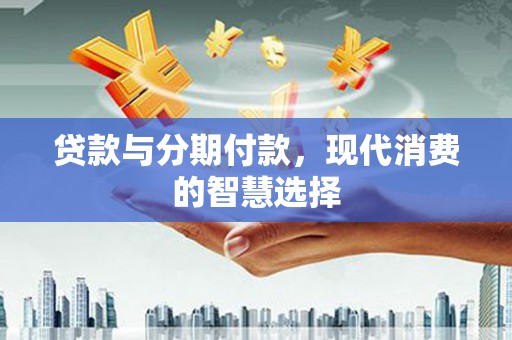 广宗贷款与分期付款，现代消费的智慧选择