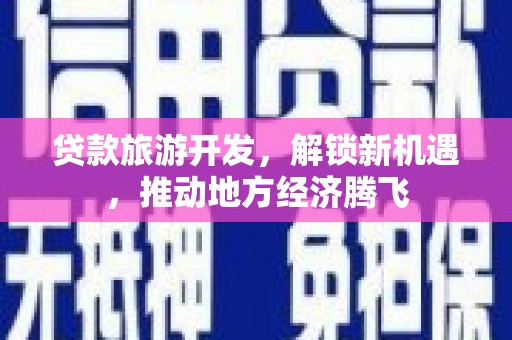 广宗贷款旅游开发，解锁新机遇，推动地方经济腾飞