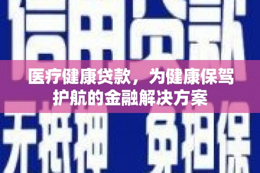 广宗医疗健康贷款，为健康保驾护航的金融解决方案