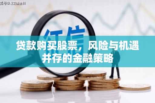 广宗贷款购买股票，风险与机遇并存的金融策略