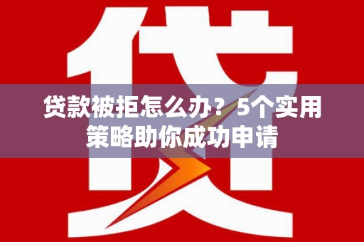 广宗贷款被拒怎么办？5个实用策略助你成功申请