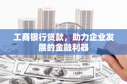广宗工商银行贷款，助力企业发展的金融利器