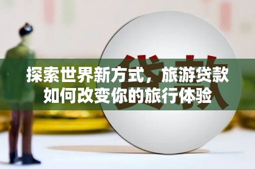广宗探索世界新方式，旅游贷款如何改变你的旅行体验