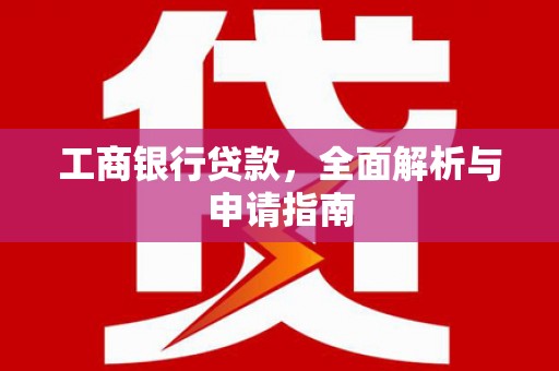 广宗工商银行贷款，全面解析与申请指南