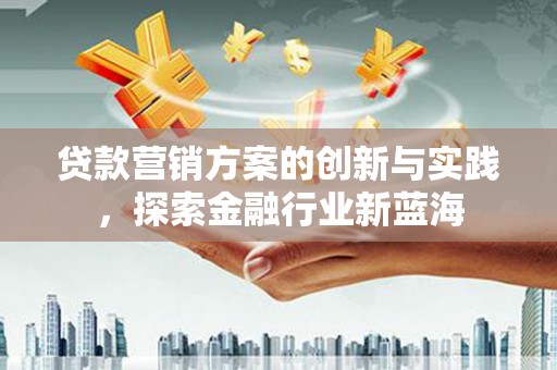 广宗贷款营销方案的创新与实践，探索金融行业新蓝海