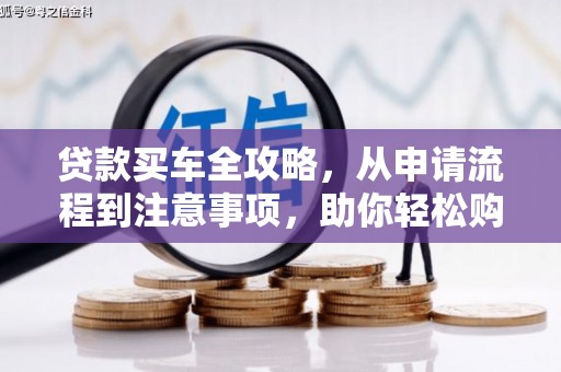 广宗贷款买车全攻略，从申请流程到注意事项，助你轻松购车