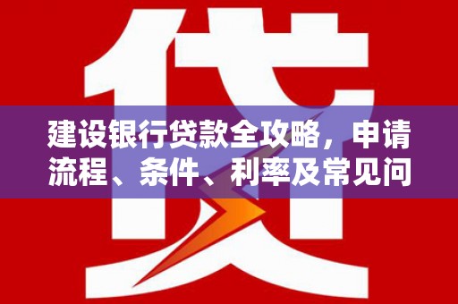 广宗建设银行贷款全攻略，申请流程、条件、利率及常见问题解答