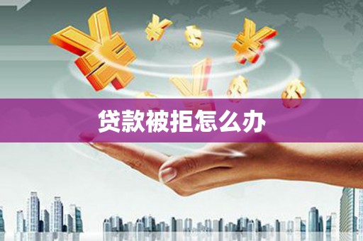 广宗贷款被拒怎么办