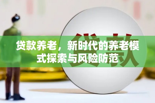 广宗贷款养老，新时代的养老模式探索与风险防范
