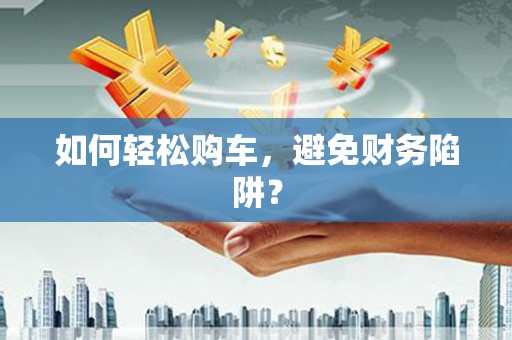 广宗如何轻松购车，避免财务陷阱？