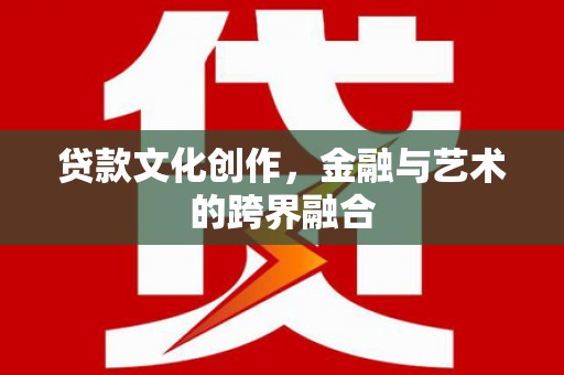 广宗贷款文化创作，金融与艺术的跨界融合