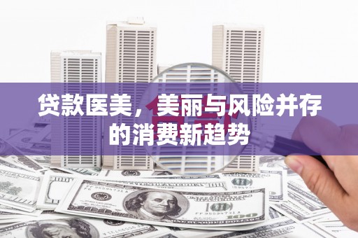 广宗贷款医美，美丽与风险并存的消费新趋势